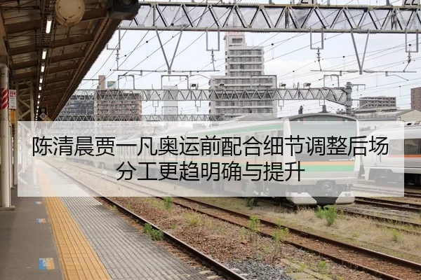 陈清晨贾一凡奥运前配合细节调整后场分工更趋明确与提升 | kaiyun