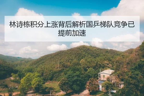 林诗栋积分上涨背后解析国乒梯队竞争已提前加速