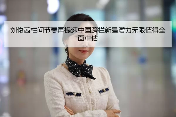 刘俊茜栏间节奏再提速中国跨栏新星潜力无限值得全面重估 | kaiyun