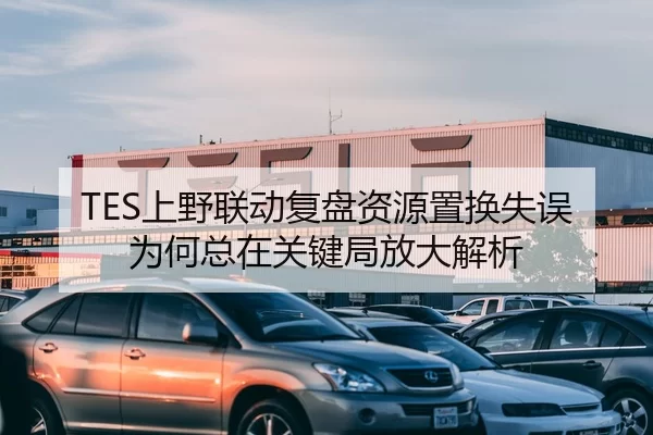 TES上野联动复盘资源置换失误为何总在关键局放大解析