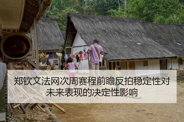 郑钦文法网次周赛程前瞻反拍稳定性对未来表现的决定性影响