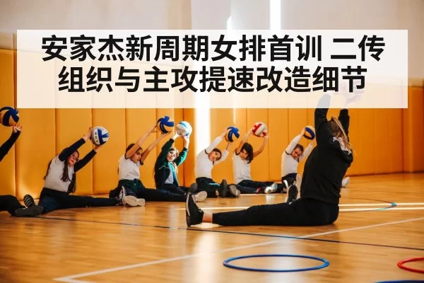 安家杰新周期女排首训 二传组织与主攻提速改造细节（kaiyun）