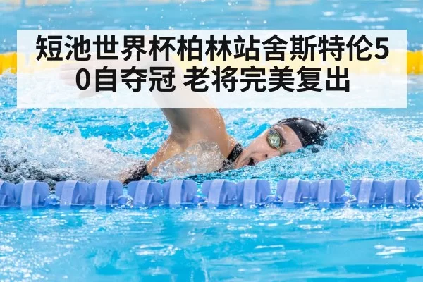 短池世界杯柏林站舍斯特伦50自夺冠 老将完美复出