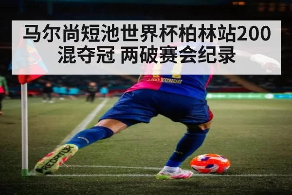 马尔尚短池世界杯柏林站200混夺冠 两破赛会纪录