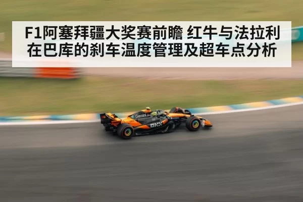 F1阿塞拜疆大奖赛前瞻 红牛与法拉利在巴库的刹车温度管理及超车点分析