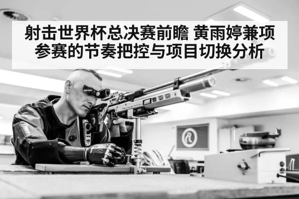 射击世界杯总决赛前瞻 黄雨婷兼项参赛的节奏把控与项目切换分析