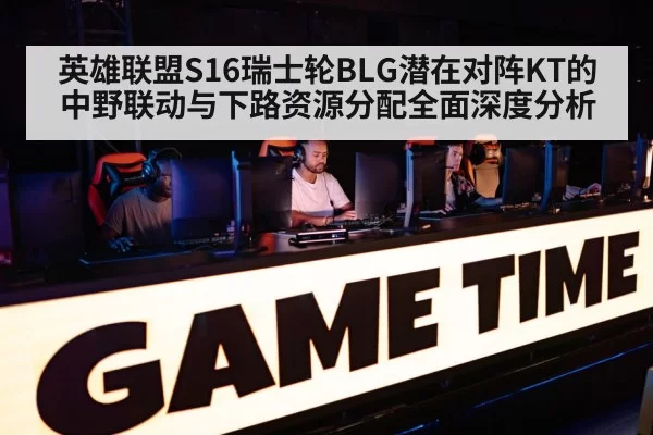 英雄联盟S16瑞士轮BLG潜在对阵KT的中野联动与下路资源分配全面深度分析