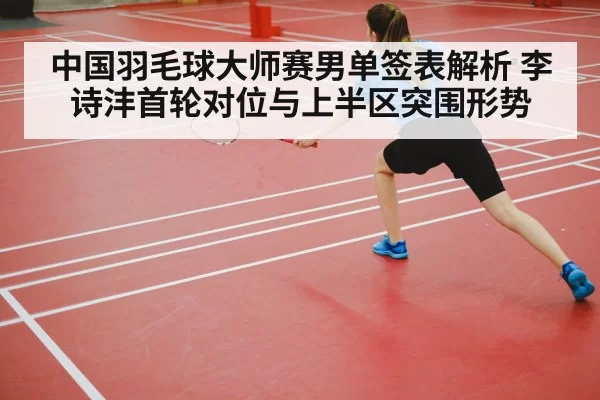 中国羽毛球大师赛男单签表解析 李诗沣首轮对位与上半区突围形势