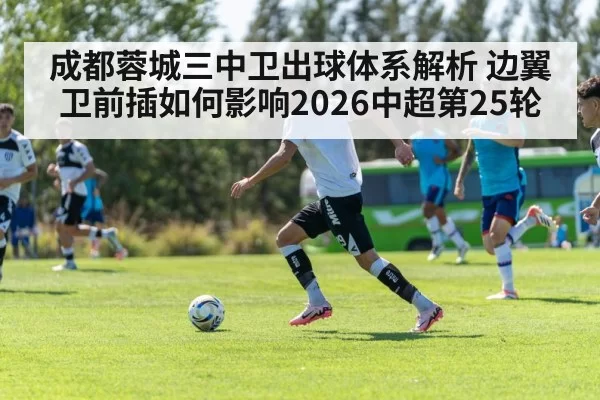 成都蓉城三中卫出球体系解析 边翼卫前插如何影响2026中超第25轮